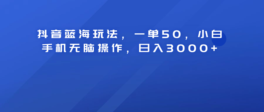 抖音蓝海玩法，一单50！小白手机无脑操作，日入3000+ - 460g_com