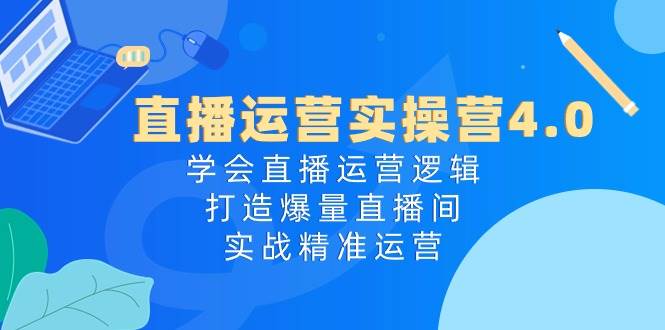 直播运营实操营4.0：学会直播运营逻辑，打造爆量直播间，实战精准运营 - 三缺一