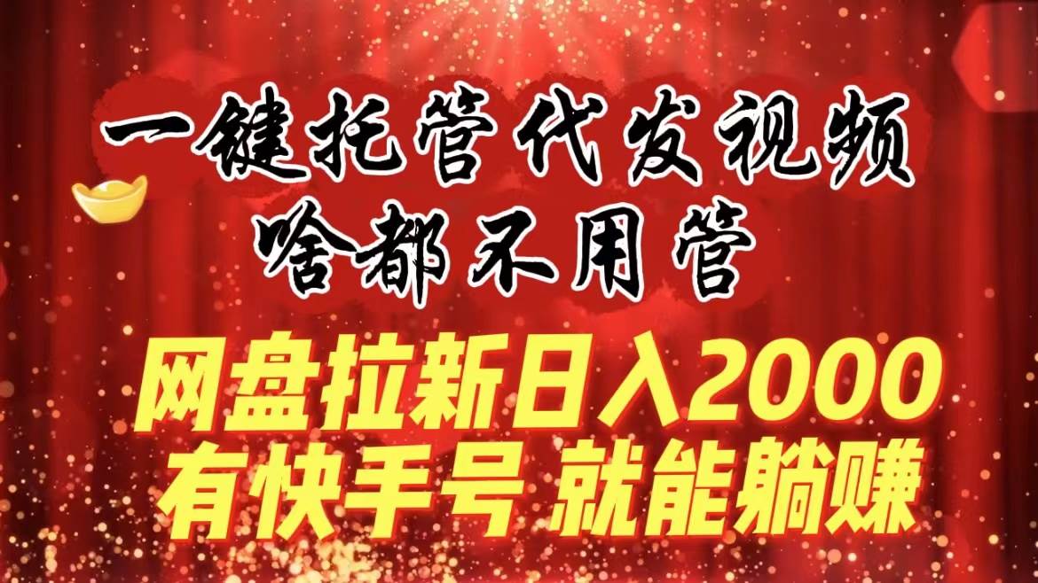 一键托管代发视频，啥都不用管，网盘拉新日入2000+，有快手号就能躺赚 - 三缺一