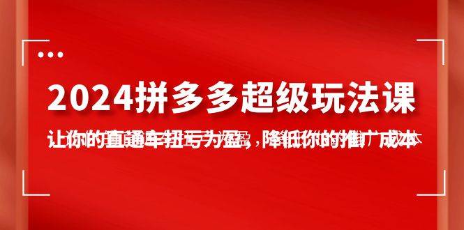 2024拼多多-超级玩法课，让你的直通车扭亏为盈，降低你的推广成本-7节课 - 三缺一