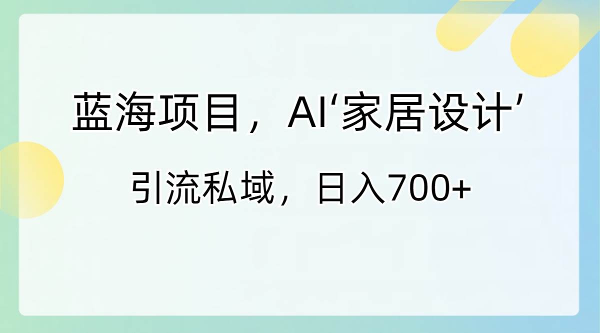 蓝海项目，AI‘家居设计’ 引流私域，日入700+ - 三缺一