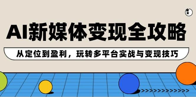 AI新媒体变现全攻略：从定位到盈利，玩转多平台实战与变现技巧 - 460g_com