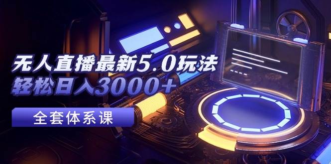 无人直播最新5.0玩法，轻松日入3000+ - 460g_com