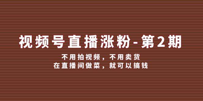 视频号/直播涨粉-第2期，不用拍视频，不用卖货，在直播间做菜，就可以搞钱 - 三缺一