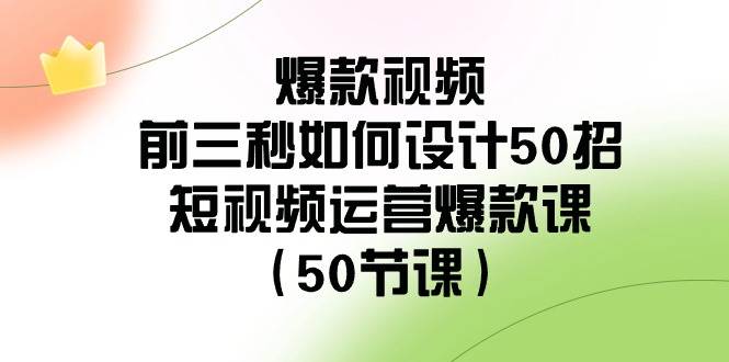 爆款视频-前三秒如何设计50招：短视频运营爆款课（50节课） - 三缺一