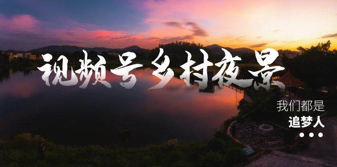 视频号乡村夜景治愈视频课程，一条龙实操玩法（教程+素材+软件） - 三缺一