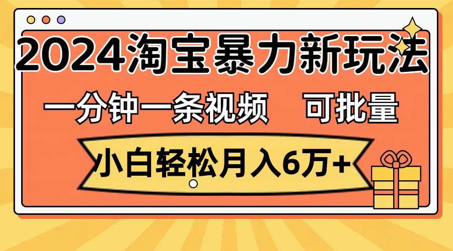 一分钟一条视频，小白轻松月入6万+，2024淘宝暴力新玩法，可批量放大收益 - 三缺一