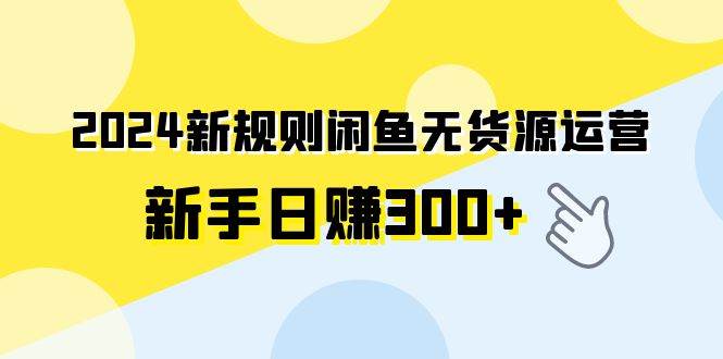 2024新规则闲鱼无货源运营新手日赚300+ - 三缺一