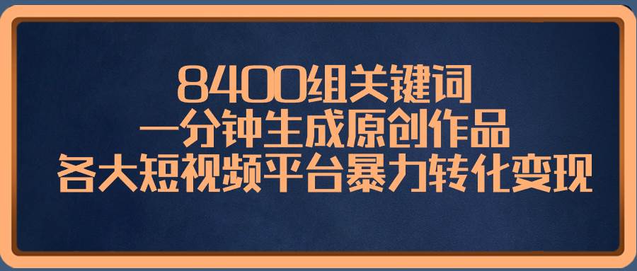 8400组关键词，一分钟生成原创作品，各大短视频平台暴力转化变现 - 三缺一