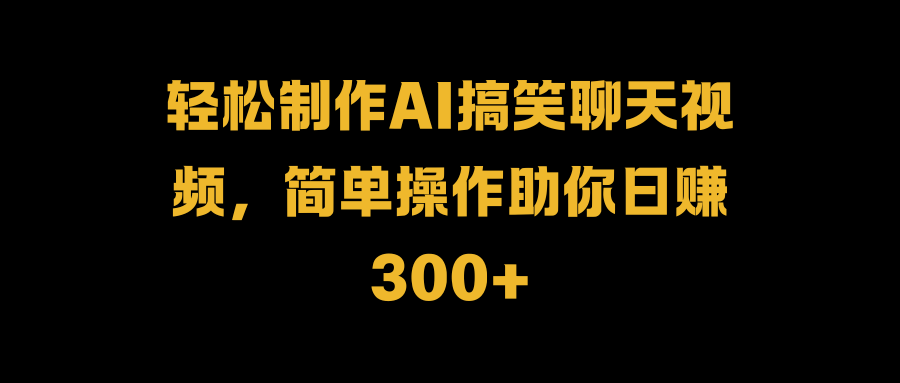 轻松制作AI搞笑聊天视频，简单操作助你日赚300+ - 460g_com