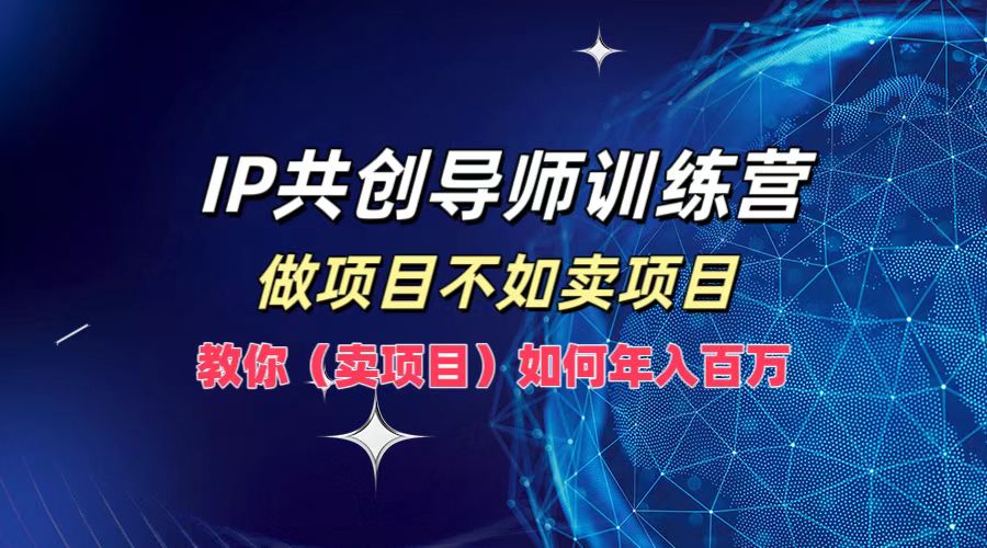 IP共创导师训练营，如何实现年入百万，做项目不如卖项目，教你（卖项目） - 460g_com