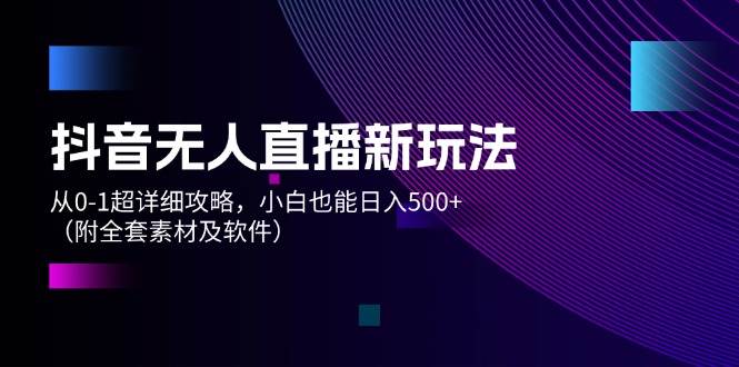 抖音无人直播新玩法，从0-1超详细攻略，小白也能日入500+（附全套素材… - 460g_com