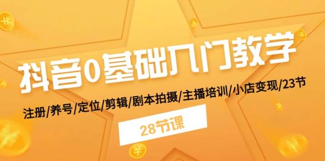 抖音0基础入门教学 注册/养号/定位/剪辑/剧本拍摄/主播培训/小店变现/28节 - 三缺一