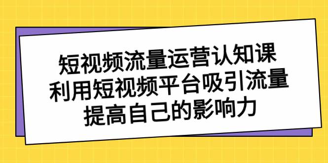 短视频流量-运营认知课，利用短视频平台吸引流量，提高自己的影响力 - 三缺一