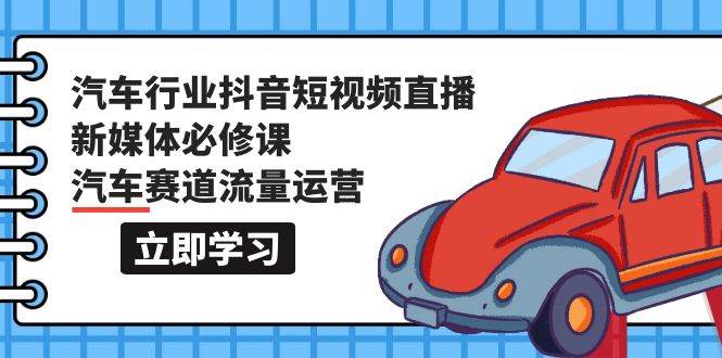 汽车行业 抖音短视频-直播新媒体必修课，汽车赛道流量运营（118节课） - 三缺一