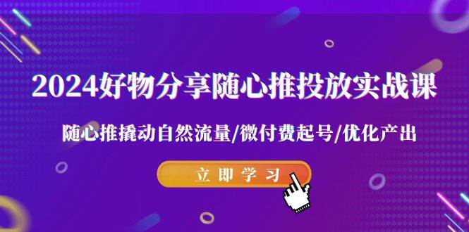 2024好物分享-随心推投放实战课 随心推撬动自然流量/微付费起号/优化产出 - 三缺一