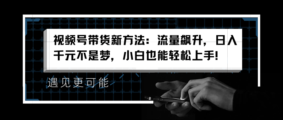 视频号带货新方法：流量飙升，日入千元不是梦，小白也能轻松上手！ - 460g_com