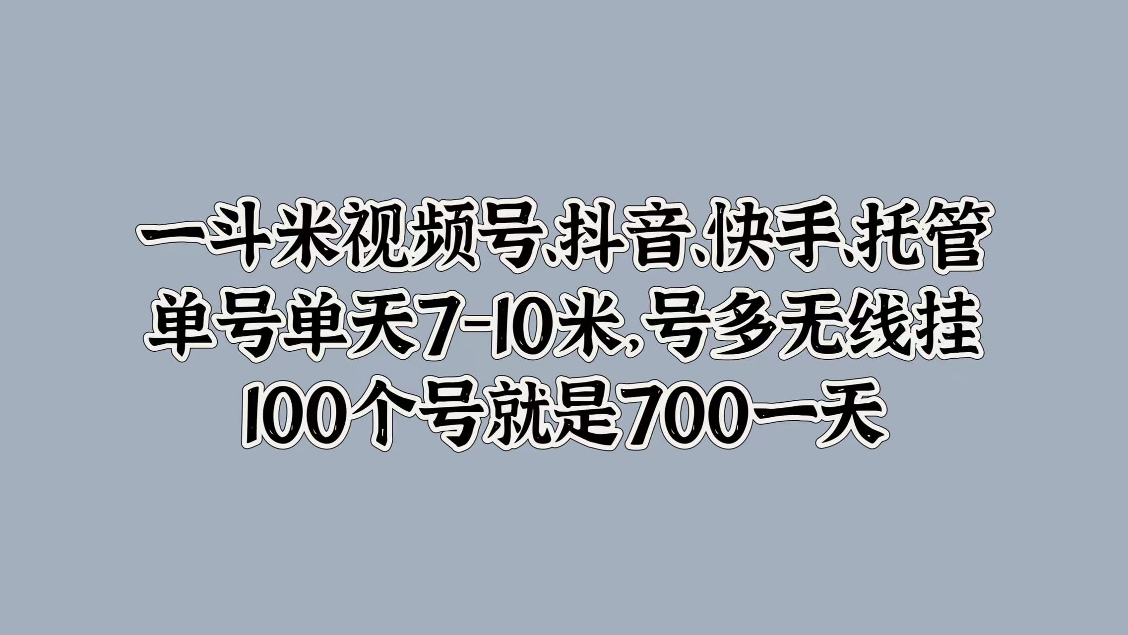 一斗米视频号、抖音、快手、托管，单号单天7-10米，号多无线挂，100个号就是700一天 - 460g_com