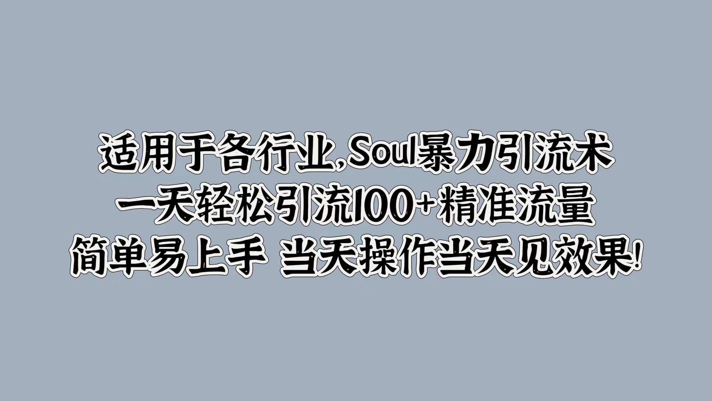 适用于各行业，Soul暴力引流术，一天轻松引流100+精准流量，简单易上手 当天操作当天见效果! - 460g_com