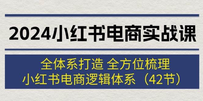 2024小红书电商实战课：全体系打造 全方位梳理 小红书电商逻辑体系 (42节) - 460g_com