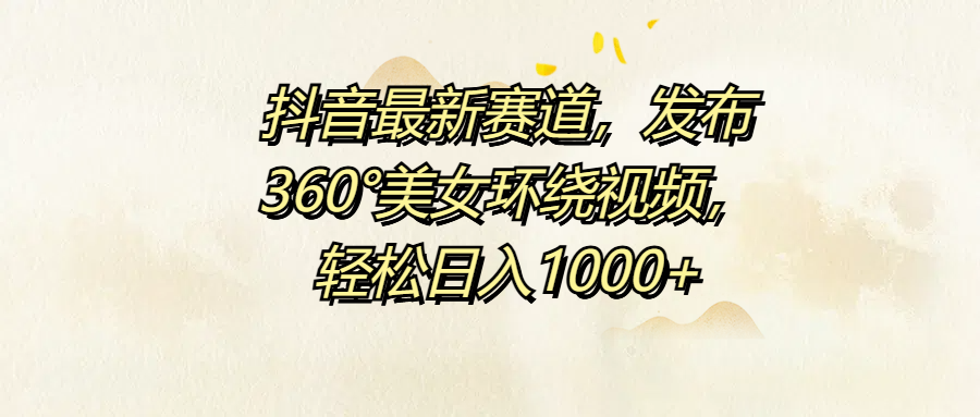 抖音最新赛道，发布360°美女环绕视频，轻松日入1000+ - 460g_com