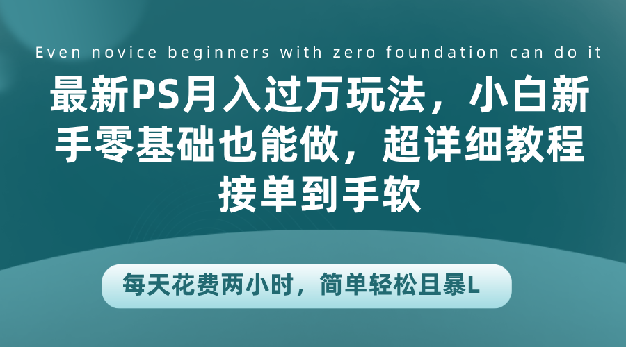 最新PS月入过万玩法，小白新手零基础也能做，超详细教程接单到手软，每天花费两小时，简单轻松且暴L - 460g_com