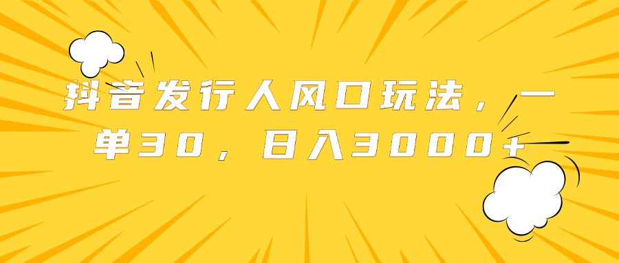 抖音发行人风口玩法，一单30，日入3000+ - 460g_com