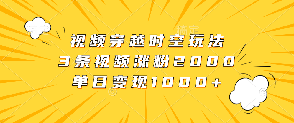 视频穿越时空玩法，3条视频涨粉2000，单日变现1000+ - 460g_com