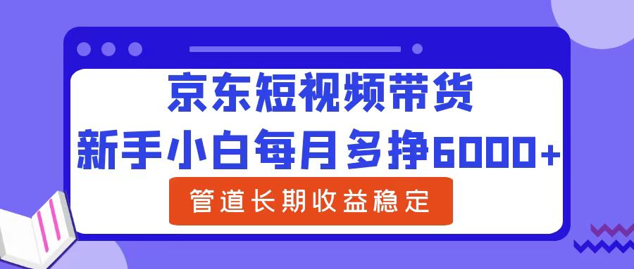 新手小白每月多挣6000+京东短视频带货，可管道长期稳定收益 - 460g_com