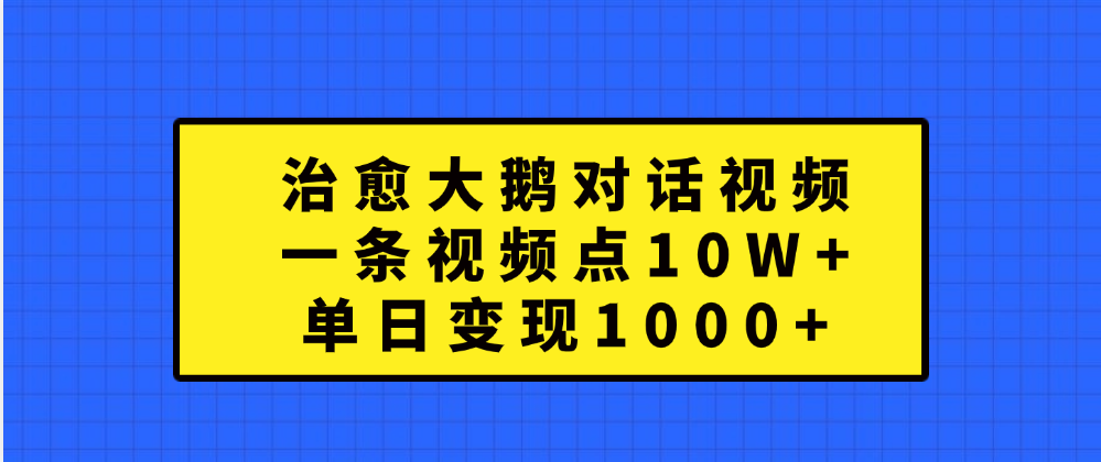 治愈大鹅对话一条视频点赞 10W+，单日变现1000+ - 三缺一