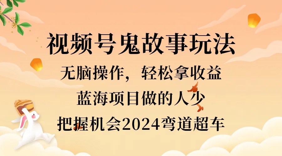 视频号冷门玩法，无脑操作，小白轻松上手拿收益，鬼故事流量爆火，轻松三位数，2024实现弯道超车 - 460g_com