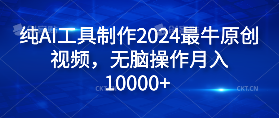 纯AI工具制作2024最牛原创视频，无脑操作月入10000+ - 460g_com