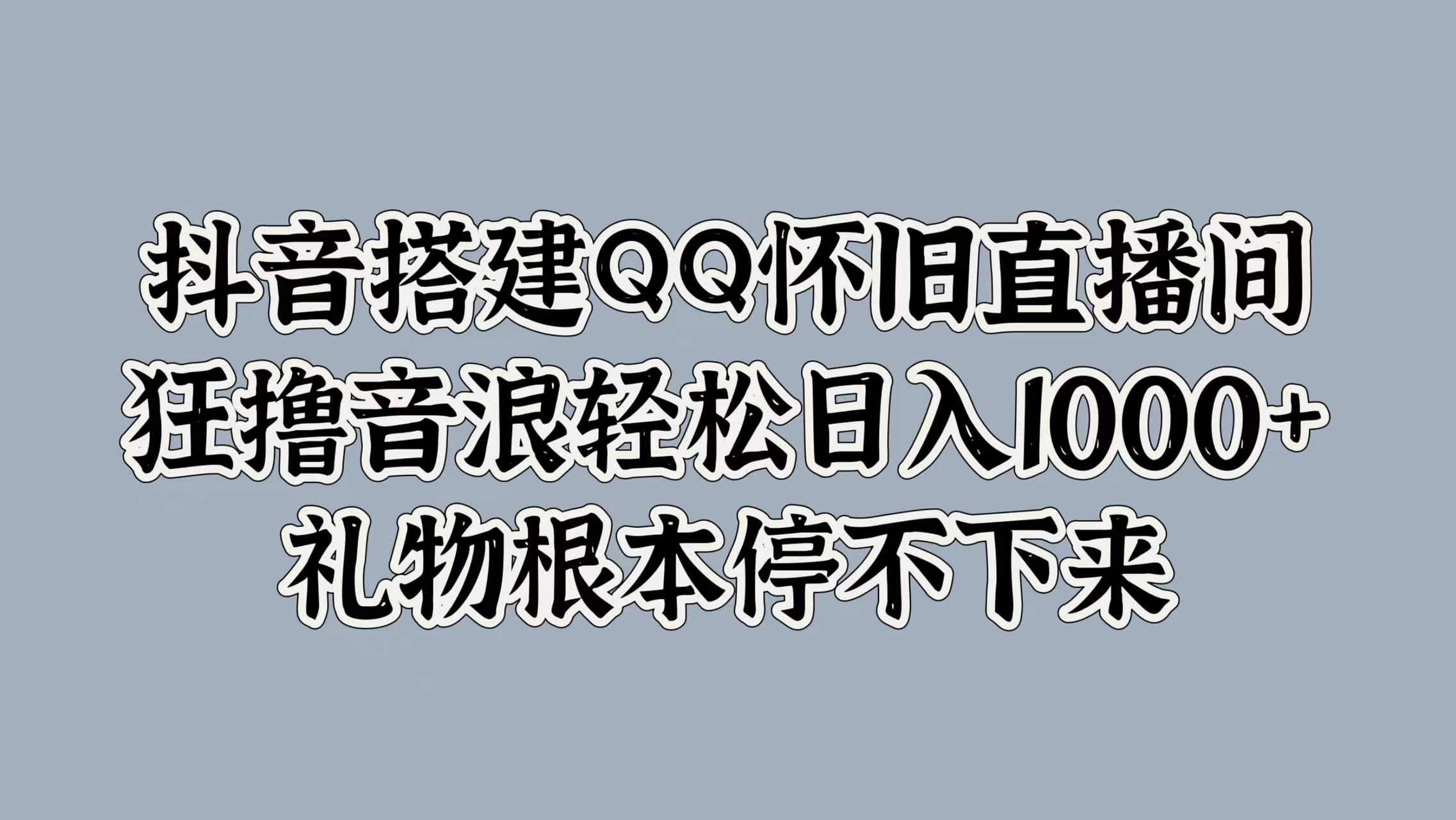 抖音搭建QQ怀旧直播间，狂撸音浪轻松日入1000+礼物根本停不下来 - 460g_com