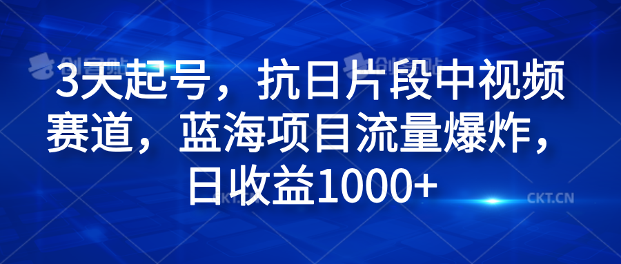 3天起号，抗日片段中视频赛道，蓝海项目流量爆炸，日收益1000+ - 460g_com