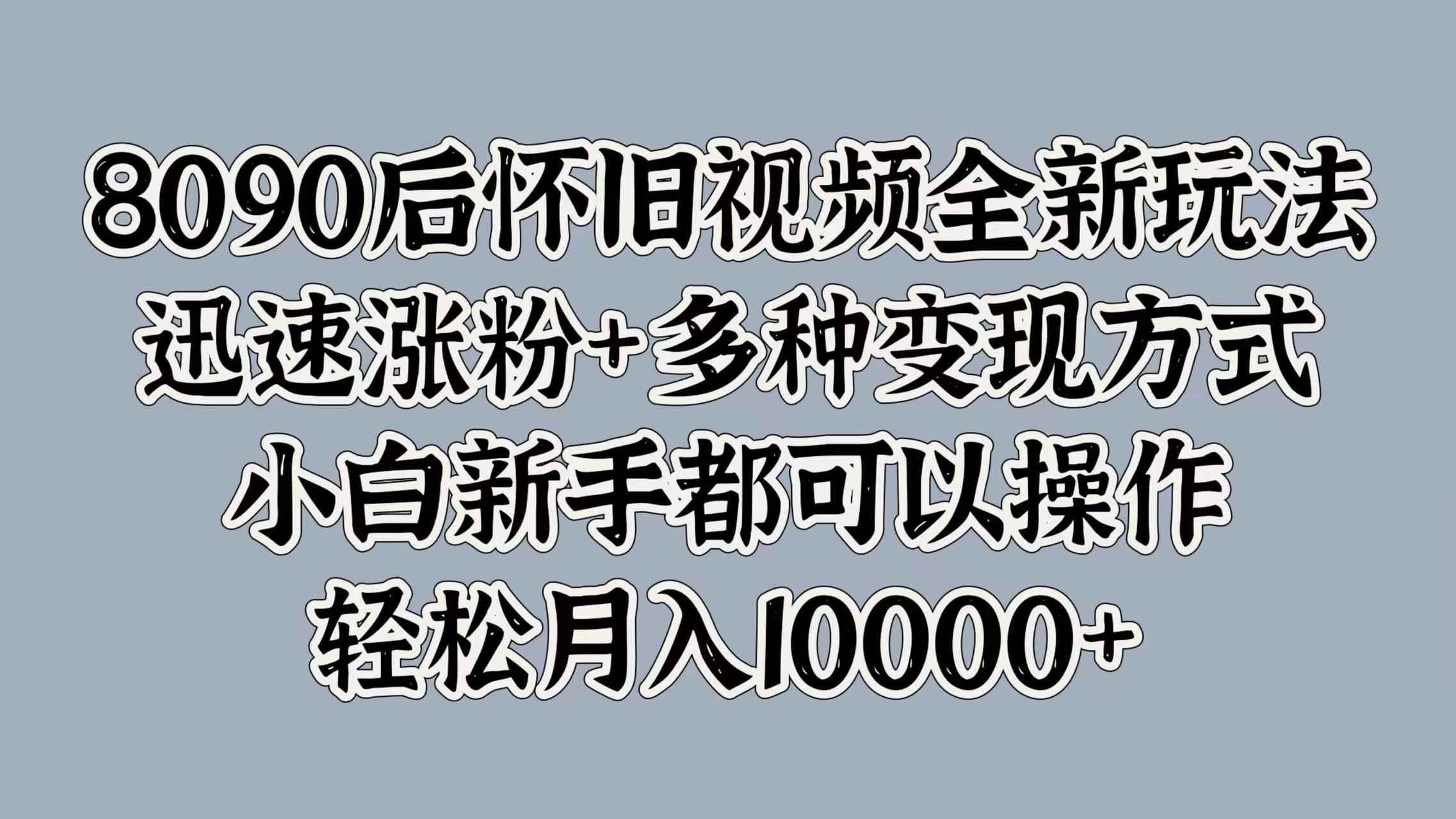 8090后怀旧视频全新玩法，迅速涨粉+多种变现方式，小白新手都可以操作，轻松月入10000+ - 460g_com