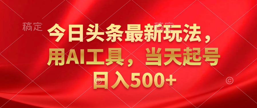 今日头条最新玩法，利用AI工具，当天起号日入500+ - 460g_com