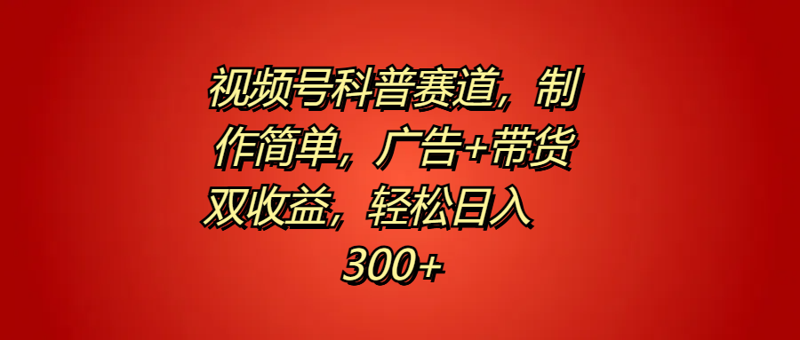 视频号科普赛道，制作简单，广告+带货双收益，轻松日入300+ - 460g_com