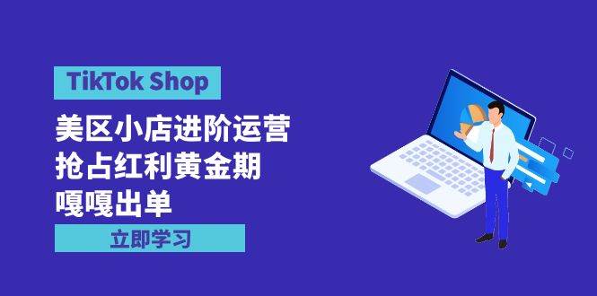 TikTok Shop-美区小店进阶运营，抢占红利黄金期 嘎嘎出单（7节课） - 三缺一