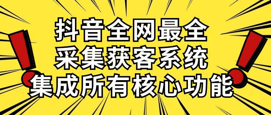 抖音全网最全采集获客系统，集成所有核心功能，日引500+ - 三缺一