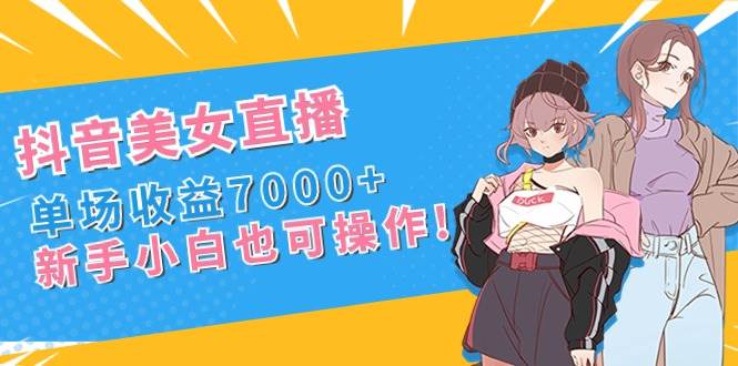 抖音美女直播，单场收益7000+,新手小白也可操作 - 三缺一