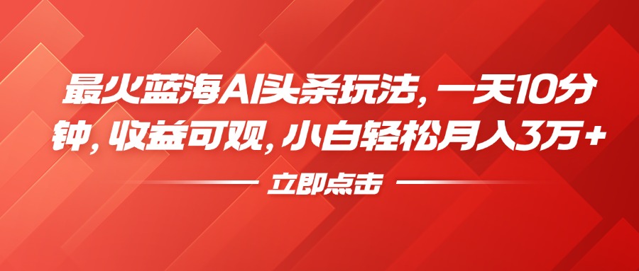 最火蓝海AI头条玩法，一天10分钟，收益可观，小白轻松月入3万+ - 460g_com