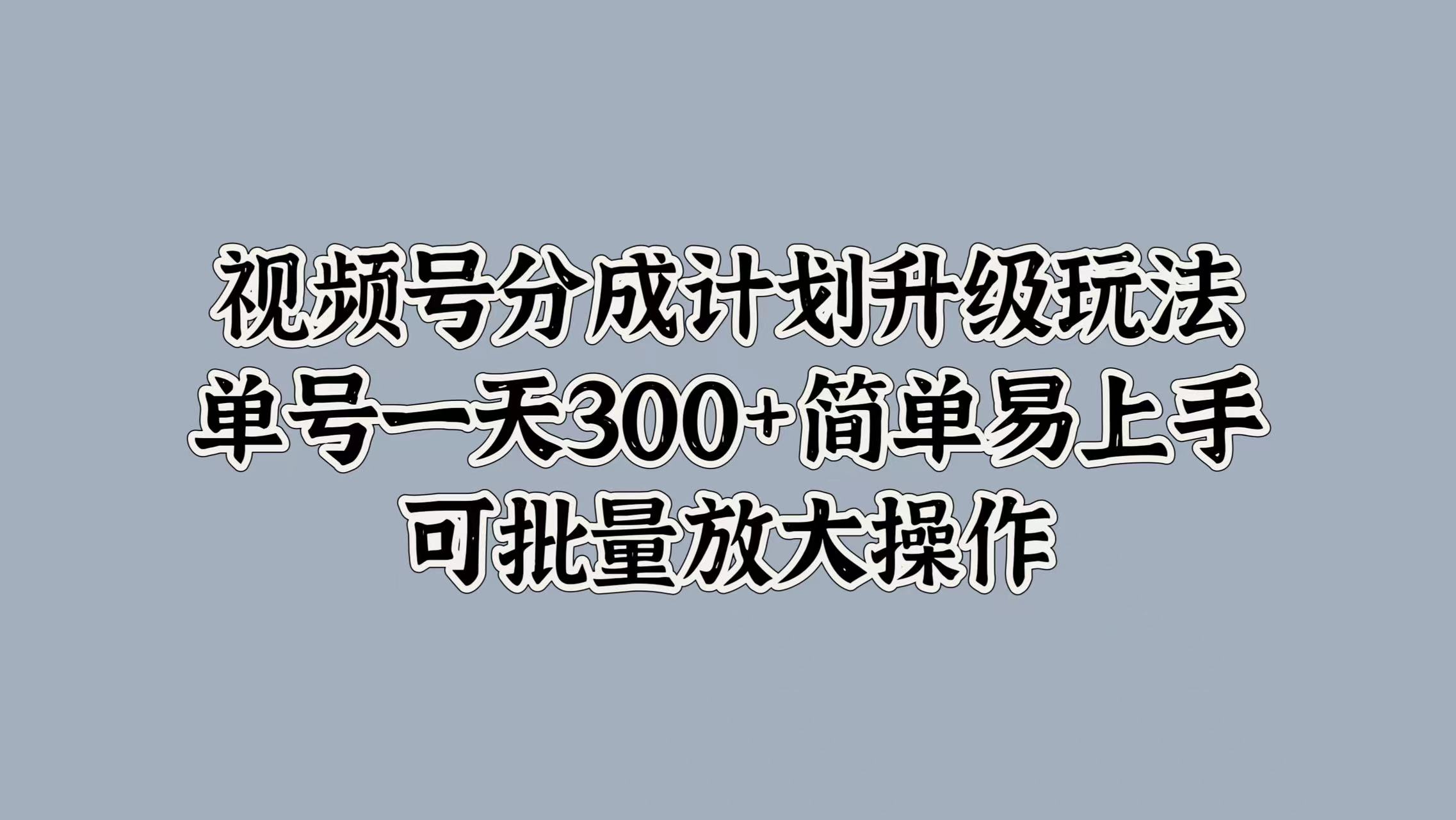 视频号分成计划升级玩法，单号一天300+简单易上手，可批量放大操作 - 460g_com