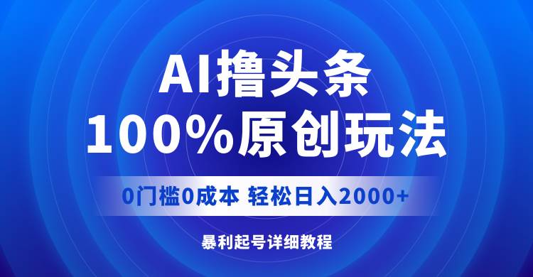 AI撸头条，100%原创玩法，0成本0门槛，轻松日入2000+ - 460g_com