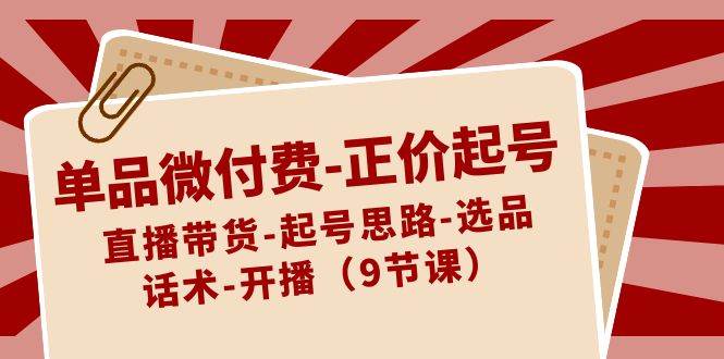 单品微付费-正价起号：直播带货-起号思路-选品-话术-开播（9节课） - 三缺一