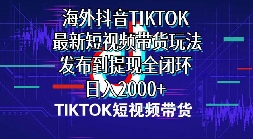 海外短视频带货，最新短视频带货玩法发布到提现全闭环，日入2000+ - 三缺一