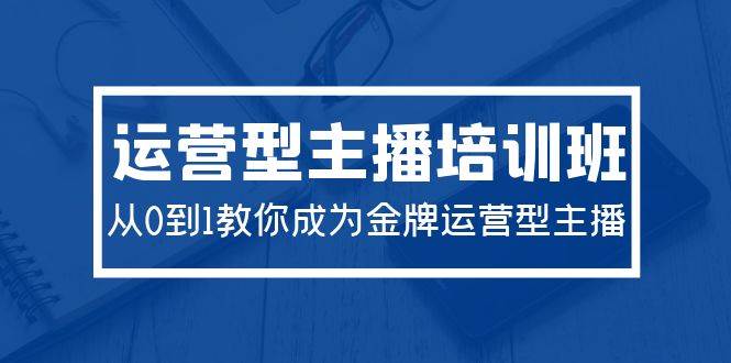 2024运营型主播培训班：从0到1教你成为金牌运营型主播（29节课） - 三缺一