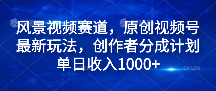 风景视频赛道，原创视频号最新玩法，创作者分成计划单日收入1000+ - 460g_com