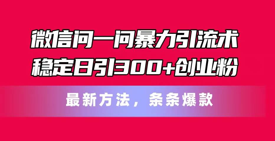 微信问一问暴力引流术，稳定日引300+创业粉，最新方法，条条爆款 - 三缺一