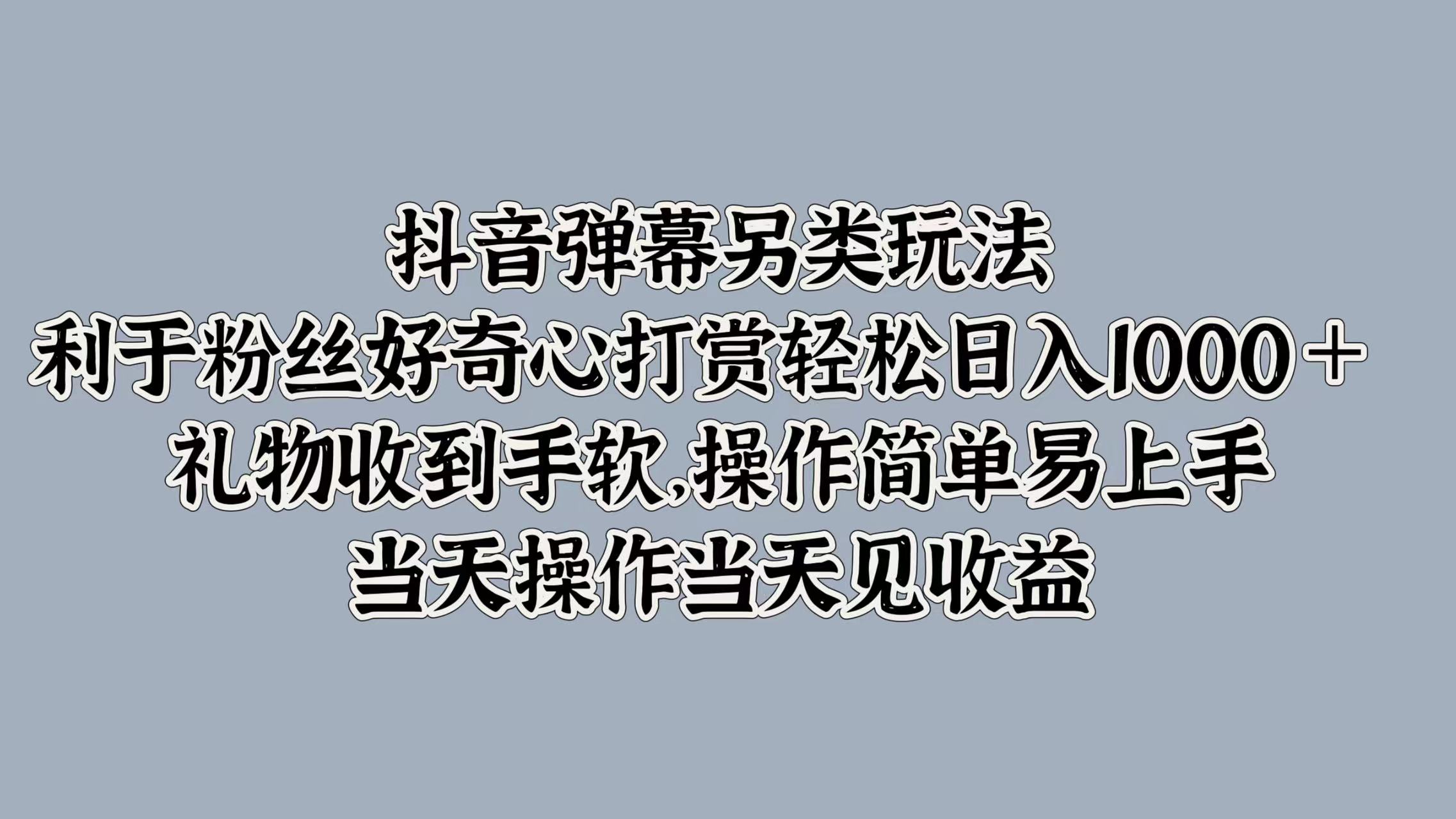 抖音弹幕另类玩法，利于粉丝好奇心打赏轻松日入1000＋ 礼物收到手软，操作简单易上手，当天操作当天见收益 - 460g_com