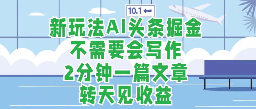 新玩法AI头条掘金，顺应大局总不会错，2分钟一篇原创文章，不需要会写作，AI自动生成，转天见收益，长久可操作，小白直接上手毫无压力 - 460g_com